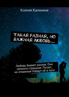 Ксения Калинина - Такая разная, но важная любовь… Любовь бывает разная, Она немного страшная. Пугает, но отважные Найдут её в пути