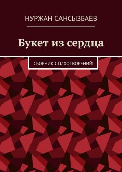 Нуржан Сансызбаев - Букет из сердца. Сборник стихотворений