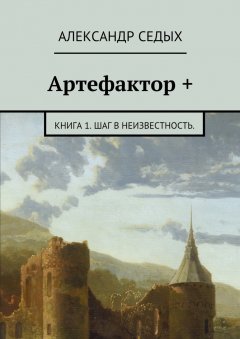Александр Седых - Артефактор +. Книга 1. Шаг в неизвестность.