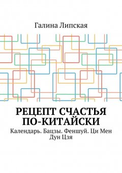 Галина Липская - Рецепт счастья по-китайски. Календарь. Бацзы. Феншуй. Ци Мен Дун Цзя