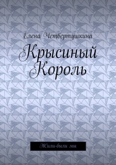 Елена Четвертушкина - Крысиный Король. Жили-были мы