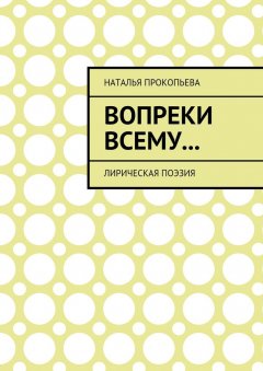 Наталья Прокопьева - Вопреки всему… Лирическая поэзия