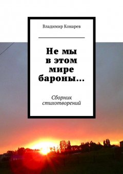 Владимир Конарев - Не мы в этом мире бароны… Сборник стихотворений