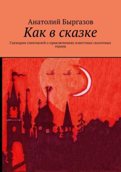 Анатолий Быргазов - Как в сказке. Сценарии спектаклей о приключениях известных сказочных героев