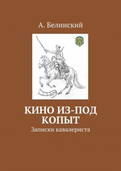 Алексей Белинский - Кино из-под копыт. Записки кавалериста