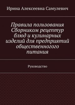 Ирина Самулевич - Правила пользования Сборником рецептур блюд и кулинарных изделий для предприятий общественногого питания. Руководство