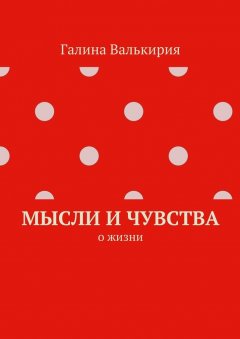 Галина Валькирия - Мысли и чувства. О жизни