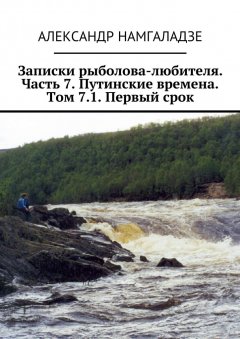 Александр Намгаладзе - Записки рыболова-любителя. Часть 7. Путинские времена. Том 7.1. Первый срок