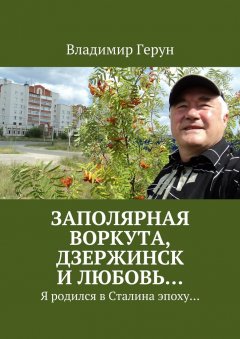 Владимир Герун - Заполярная Воркута, Дзержинск и любовь… Я родился в Сталина эпоху…