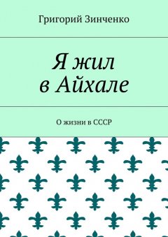 Григорий Зинченко - Я жил в Айхале. О жизни в СССР