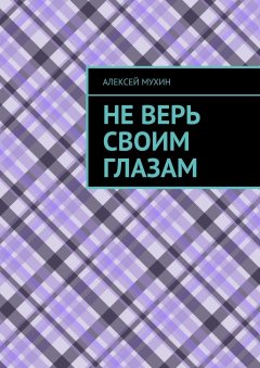 Алексей Мухин - Не верь своим глазам