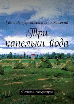Евгений Третьяков-Беловодский - Три капельки йода. Детская литература