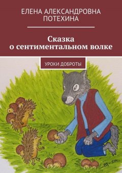 Елена Потехина - Сказка о сентиментальном волке. Уроки доброты