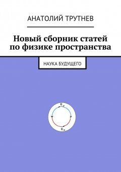 Анатолий Трутнев - Новый сборник статей по физике пространства. Наука будущего