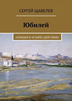 Сергей Щавелев - Юбилей. Комедия в четырёх действиях