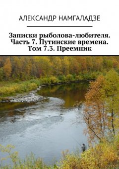 Александр Намгаладзе - Записки рыболова-любителя. Часть 7. Путинские времена. Том 7.3. Преемник