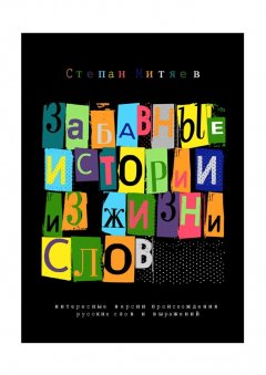 Степан Митяев - Забавные истории из жизни слов. Любопытные версии происхождения русских слов и выражений