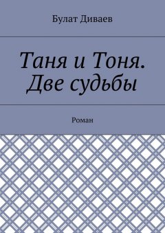 Булат Диваев - Таня и Тоня. Две судьбы. Роман