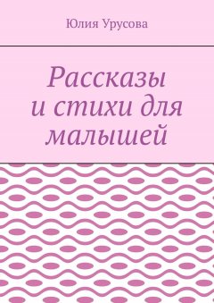 Юлия Урусова - Рассказы и стихи для малышей