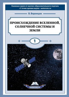 Владимир Воронцов - Происхождение Вселенной, Солнечной системы и Земли. С точки зрения науки