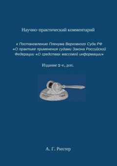 Андрей Рихтер - Научно-практический комментарий к Постановлению пленума Верховного суда РФ «О практике применения судами Закона Российской Федерации „О средствах массовой информации“. Издание 2-е, доп.