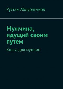 Рустам Абдурагимов - Мужчина, идущий своим путем. Книга для мужчин