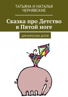 Татьяна и Наталья Чернявские - Сказка про Детство в Пятой ноге. Для взрослых детей