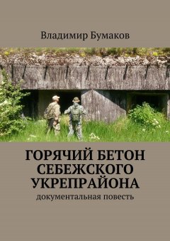 Владимир Бумаков - Горячий бетон Себежского укрепрайона. Документальная повесть