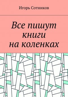 Игорь Сотников - Все пишут книги на коленках