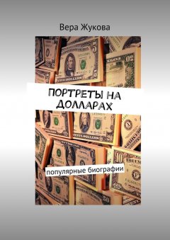 Вера Жукова - Портреты на долларах. популярные биографии