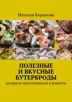 Наталья Корикова - Полезные и вкусные бутерброды. Алгоритм приготовления и рецепты