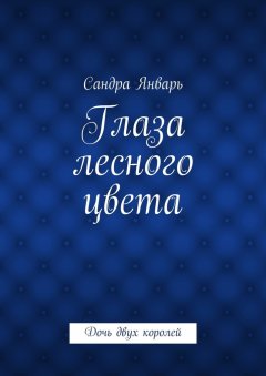 Сандра Январь - Глаза лесного цвета. Дочь двух королей