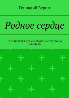 Геннадий Верин - Родное сердце. Посвящается всем мамам и маленьким девочкам