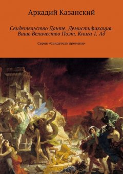 Аркадий Казанский - Свидетельство Данте. Демистификация. Ваше Величество Поэт. Книга 1. Ад. Серия «Свидетели времени»