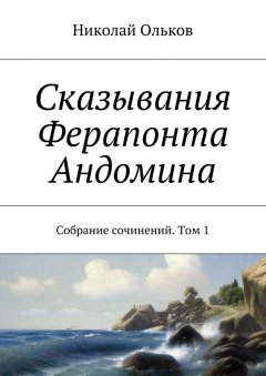 Николай Ольков - Сказывания Ферапонта Андомина. Собрание сочинений. Том 1