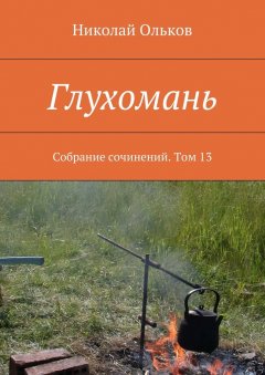 Николай Ольков - Глухомань. Собрание сочинений. Том 13