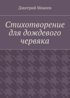 Дмитрий Мокеев - Стихотворение для дождевого червяка. Драма в микромире