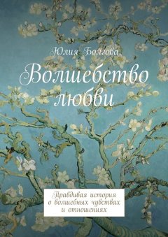 Юлия Болгова - Волшебство любви. Правдивая история о волшебных чувствах и отношениях