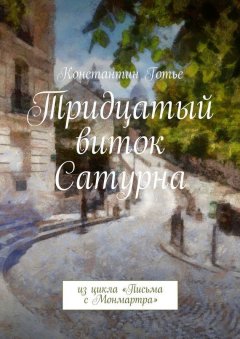 Константин Готье - Тридцатый виток Сатурна. Из цикла «Письма с Монмартра»