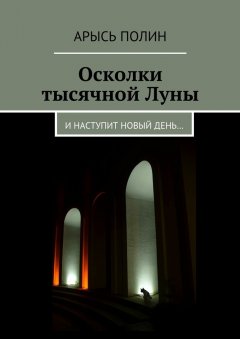 Арысь Полин - Осколки тысячной Луны. И наступит новый день…