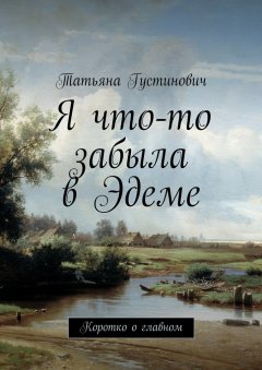 Татьяна Густинович - Я что-то забыла в Эдеме. Коротко о главном