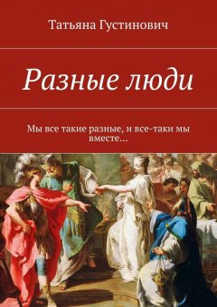 Татьяна Густинович - Разные люди. Мы все такие разные, и все-таки мы вместе…