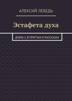 Алексий Лебедь - Эстафета духа. Дубль 2, в притчах и рассказах