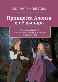 Людмила Колесова - Принцесса Алоиза и её рыцарь. Приключенческо-романтическая повесть для подростков