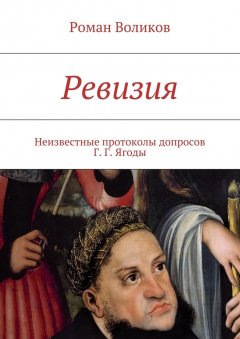 Роман Воликов - Ревизия. Неизвестные протоколы допросов Г. Г. Ягоды