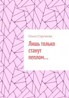 Ольга Стручкова - Лишь только станут пеплом…