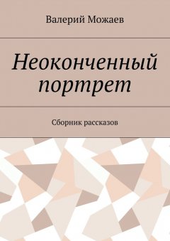 Валерий Можаев - Неоконченный портрет. Сборник рассказов