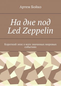 Артем Бойко - На дне под Led Zeppelin. Короткий эпос о всех значимых мировых событиях