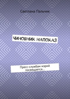 Светлана Пальчик - Чиновник напоказ. Пресс-службам мэрий посвящается…