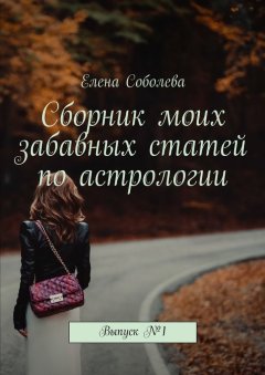 Елена Соболева - Сборник моих забавных статей по астрологии. Выпуск №1